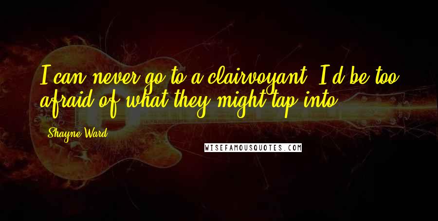 Shayne Ward Quotes: I can never go to a clairvoyant. I'd be too afraid of what they might tap into.