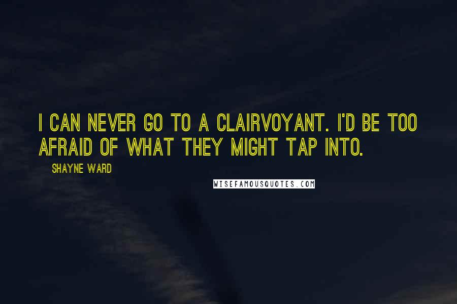 Shayne Ward Quotes: I can never go to a clairvoyant. I'd be too afraid of what they might tap into.