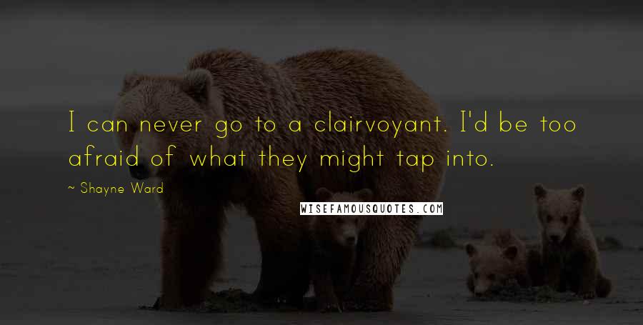 Shayne Ward Quotes: I can never go to a clairvoyant. I'd be too afraid of what they might tap into.