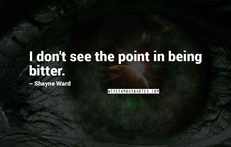 Shayne Ward Quotes: I don't see the point in being bitter.