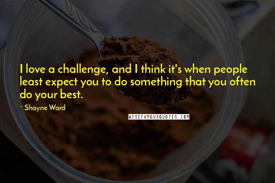 Shayne Ward Quotes: I love a challenge, and I think it's when people least expect you to do something that you often do your best.