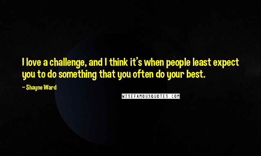 Shayne Ward Quotes: I love a challenge, and I think it's when people least expect you to do something that you often do your best.