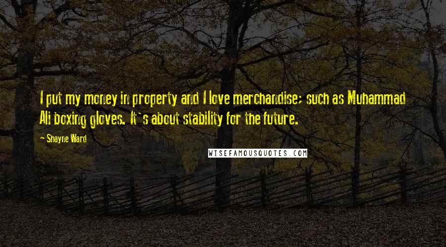 Shayne Ward Quotes: I put my money in property and I love merchandise; such as Muhammad Ali boxing gloves. It's about stability for the future.