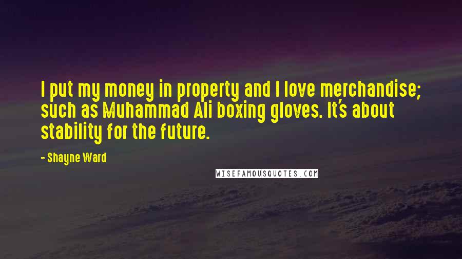 Shayne Ward Quotes: I put my money in property and I love merchandise; such as Muhammad Ali boxing gloves. It's about stability for the future.