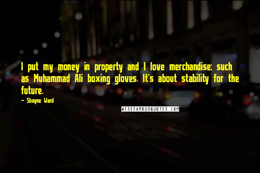 Shayne Ward Quotes: I put my money in property and I love merchandise; such as Muhammad Ali boxing gloves. It's about stability for the future.