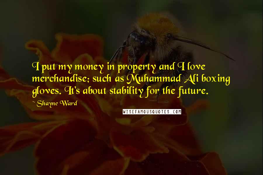 Shayne Ward Quotes: I put my money in property and I love merchandise; such as Muhammad Ali boxing gloves. It's about stability for the future.