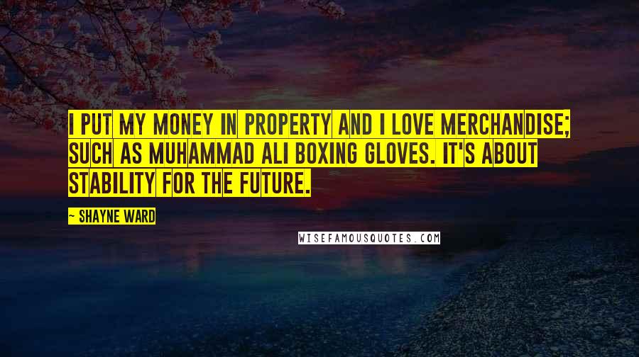 Shayne Ward Quotes: I put my money in property and I love merchandise; such as Muhammad Ali boxing gloves. It's about stability for the future.