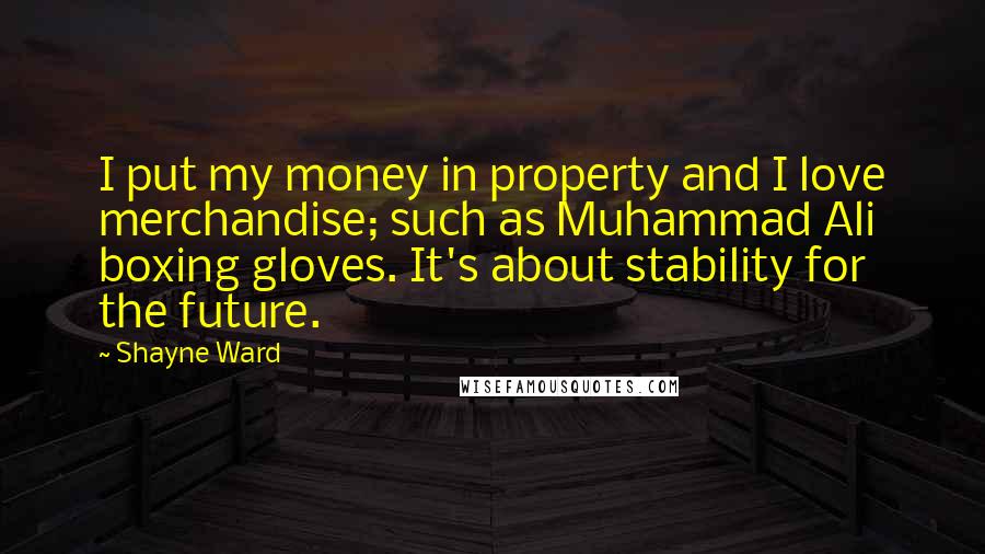 Shayne Ward Quotes: I put my money in property and I love merchandise; such as Muhammad Ali boxing gloves. It's about stability for the future.