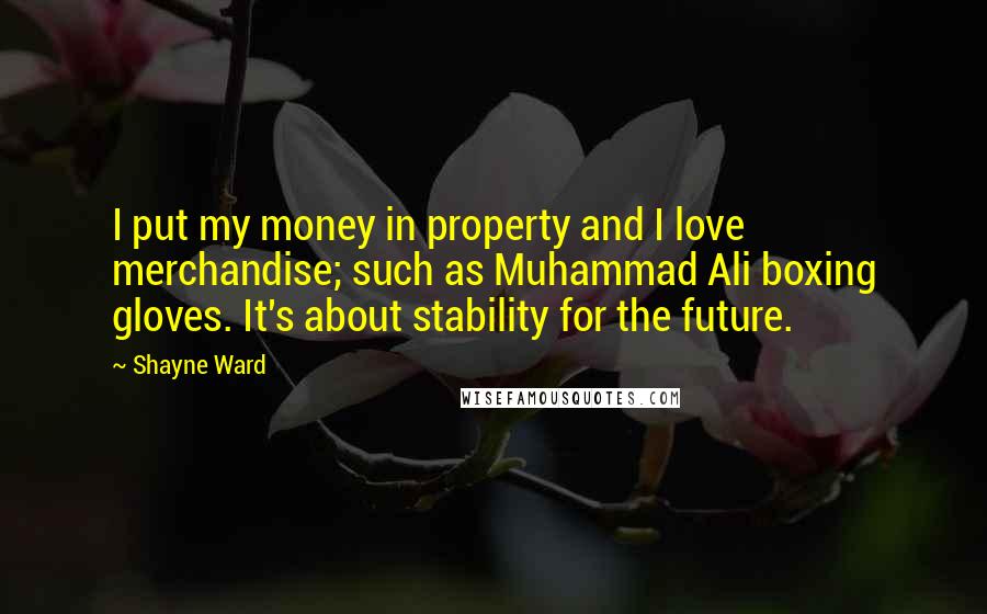 Shayne Ward Quotes: I put my money in property and I love merchandise; such as Muhammad Ali boxing gloves. It's about stability for the future.