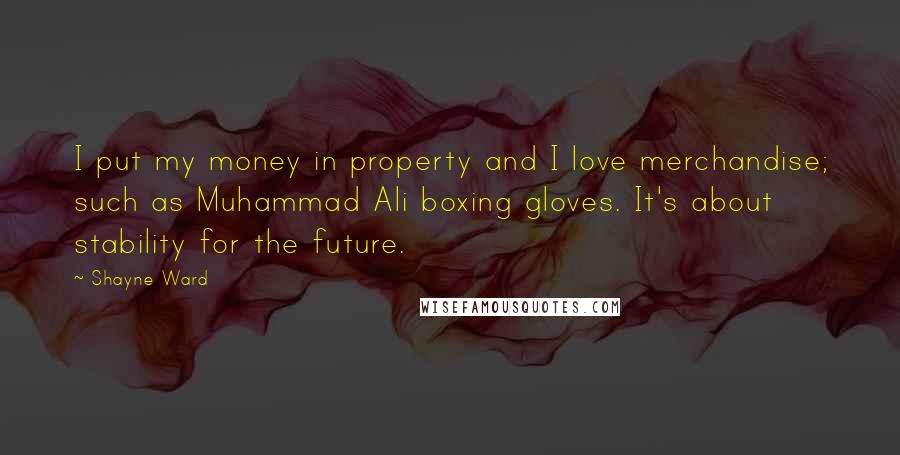 Shayne Ward Quotes: I put my money in property and I love merchandise; such as Muhammad Ali boxing gloves. It's about stability for the future.