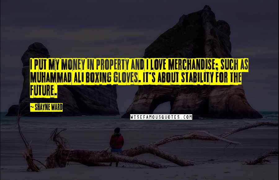 Shayne Ward Quotes: I put my money in property and I love merchandise; such as Muhammad Ali boxing gloves. It's about stability for the future.