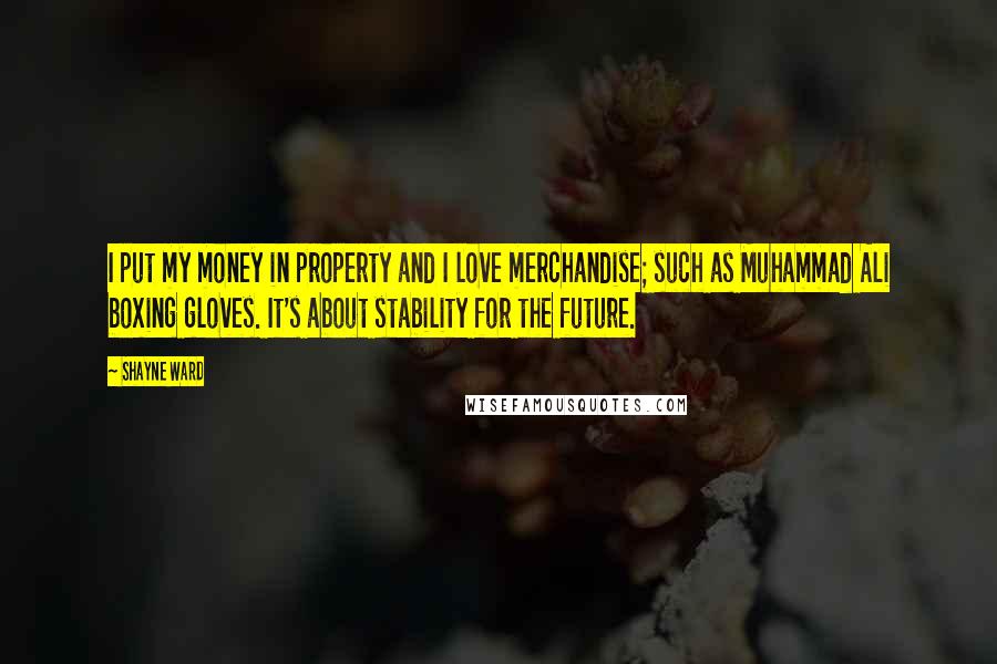 Shayne Ward Quotes: I put my money in property and I love merchandise; such as Muhammad Ali boxing gloves. It's about stability for the future.