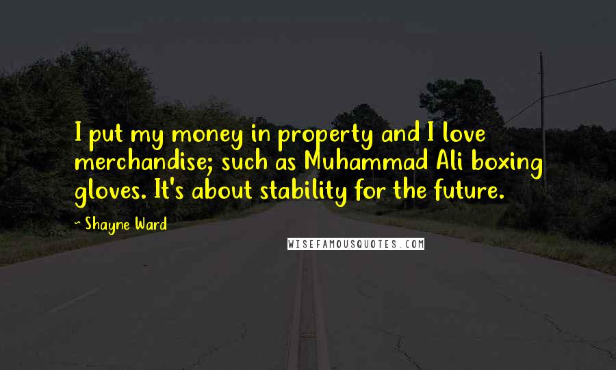 Shayne Ward Quotes: I put my money in property and I love merchandise; such as Muhammad Ali boxing gloves. It's about stability for the future.