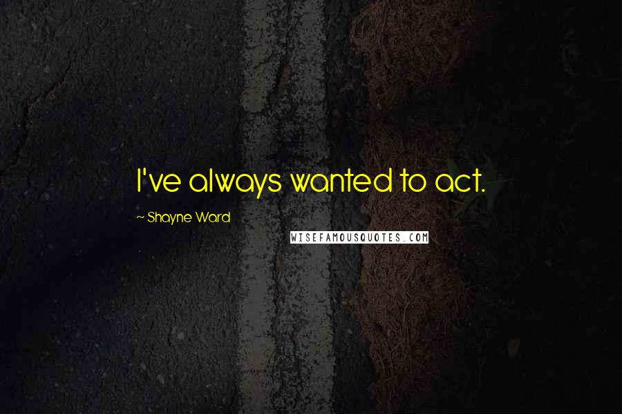 Shayne Ward Quotes: I've always wanted to act.