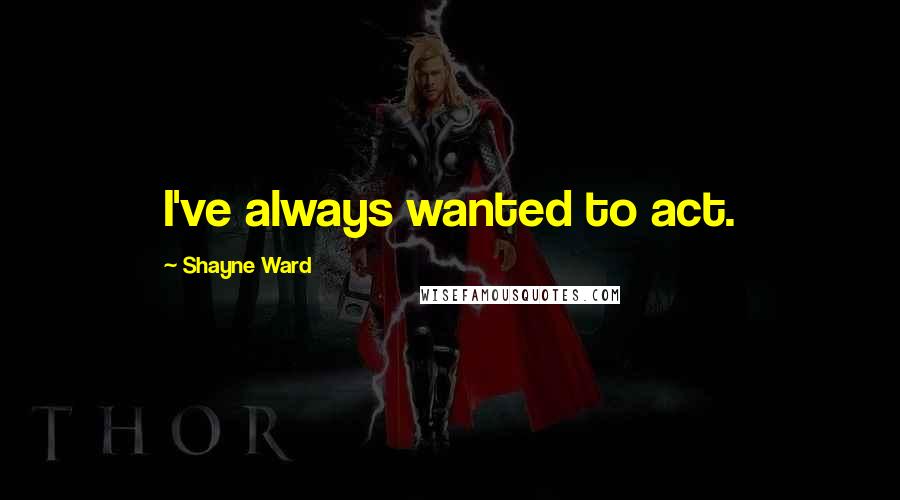 Shayne Ward Quotes: I've always wanted to act.