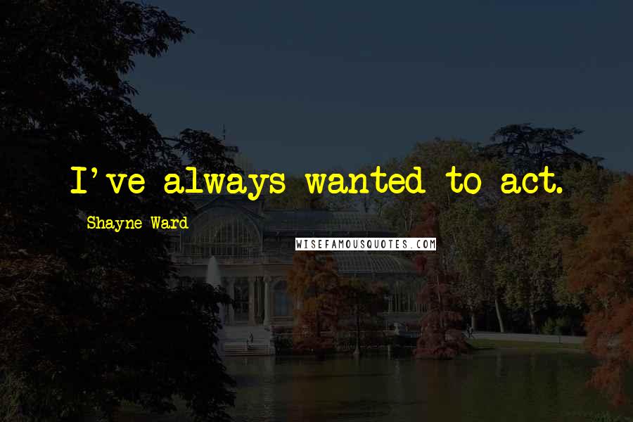 Shayne Ward Quotes: I've always wanted to act.