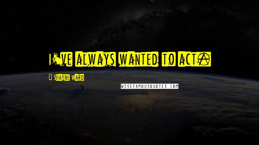 Shayne Ward Quotes: I've always wanted to act.