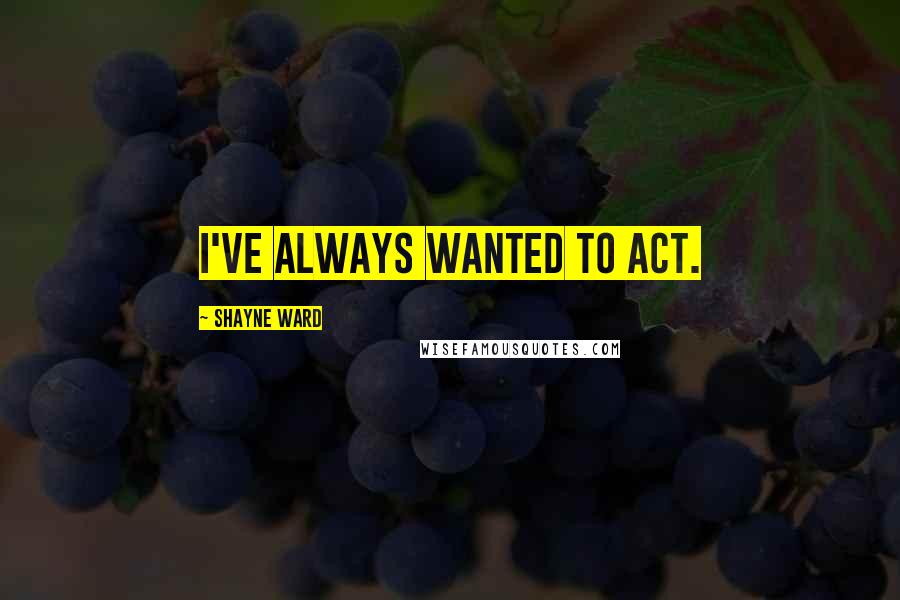 Shayne Ward Quotes: I've always wanted to act.