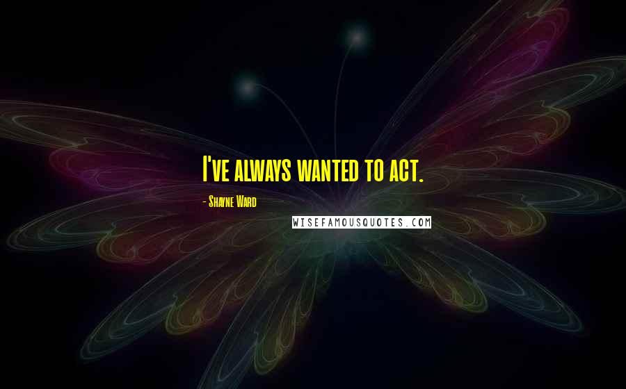 Shayne Ward Quotes: I've always wanted to act.