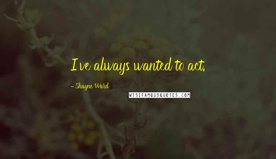 Shayne Ward Quotes: I've always wanted to act.