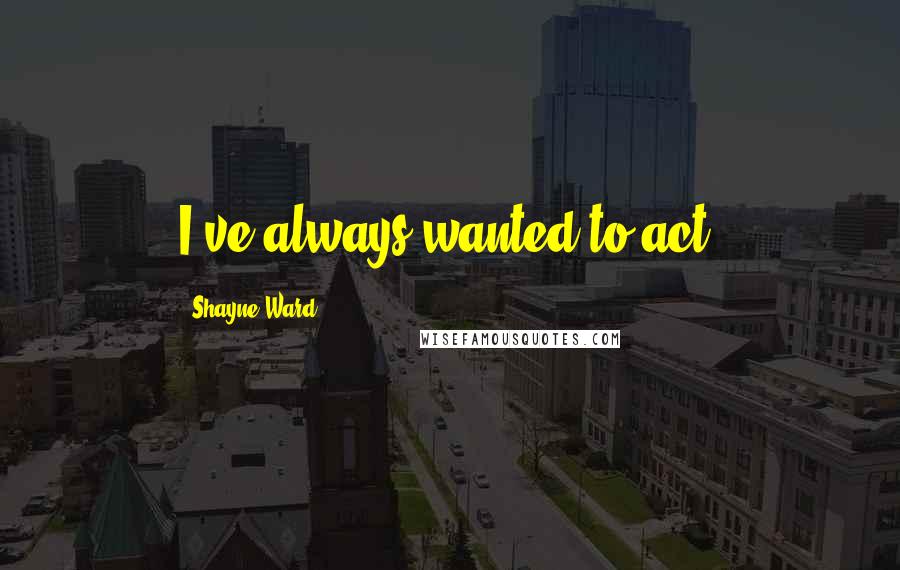 Shayne Ward Quotes: I've always wanted to act.
