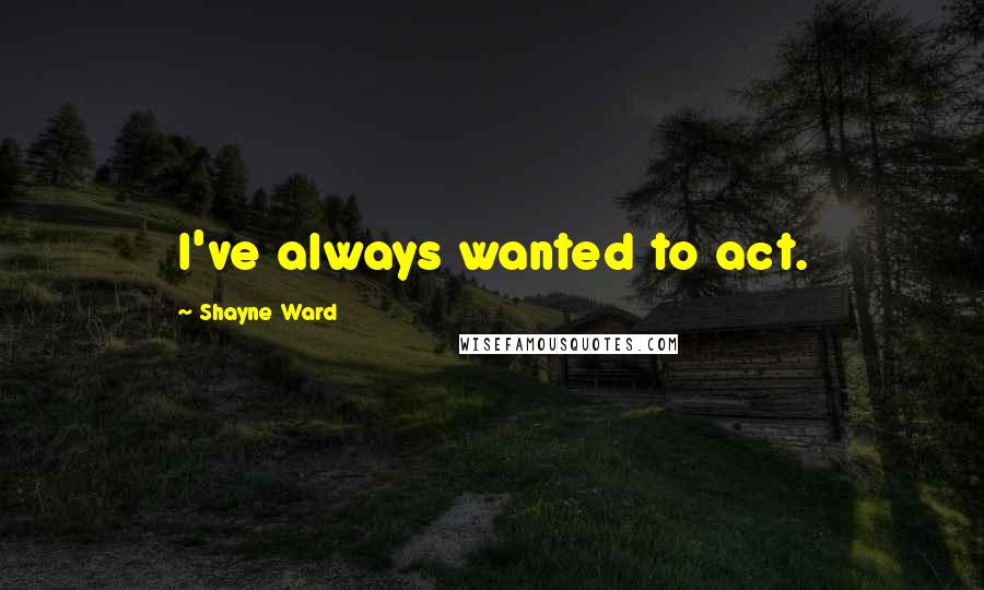 Shayne Ward Quotes: I've always wanted to act.