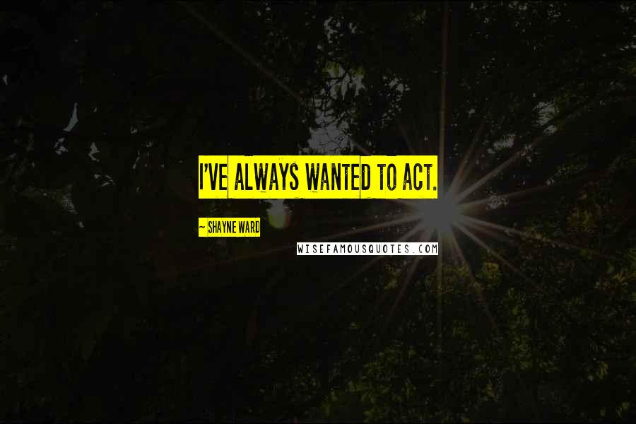 Shayne Ward Quotes: I've always wanted to act.