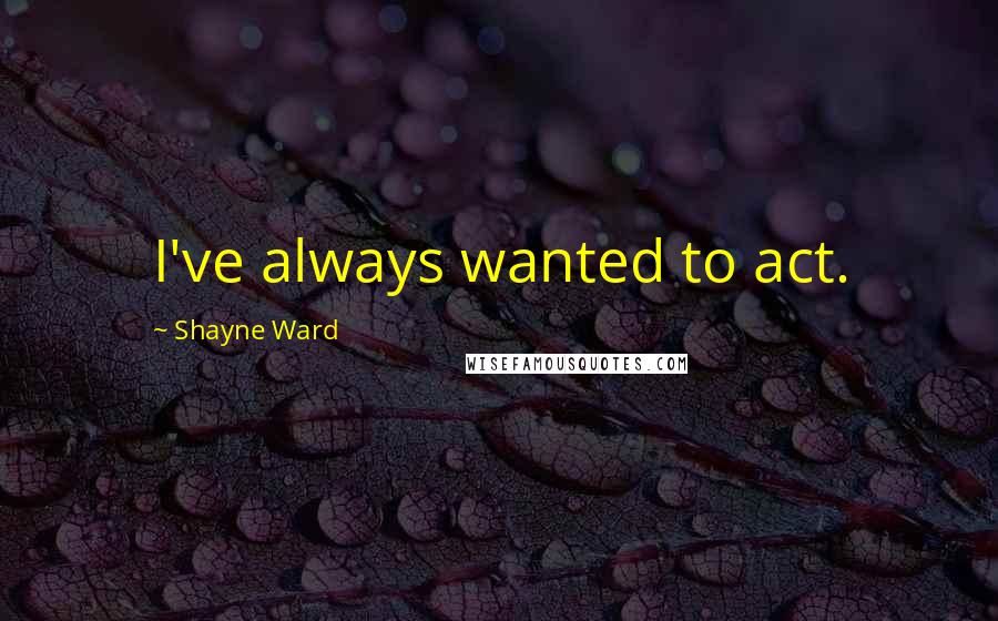Shayne Ward Quotes: I've always wanted to act.
