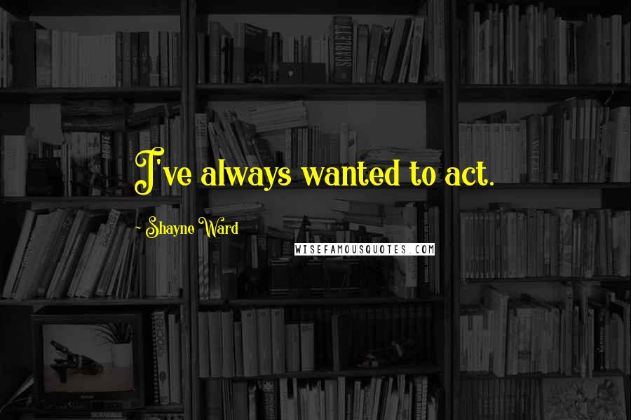 Shayne Ward Quotes: I've always wanted to act.