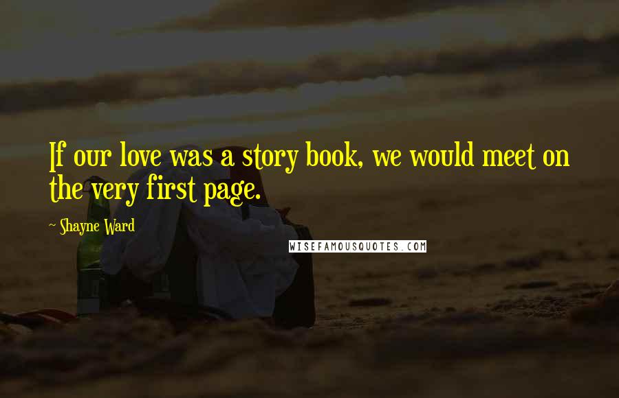 Shayne Ward Quotes: If our love was a story book, we would meet on the very first page.