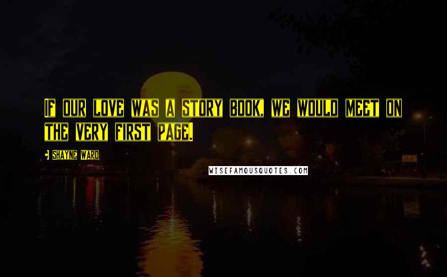 Shayne Ward Quotes: If our love was a story book, we would meet on the very first page.