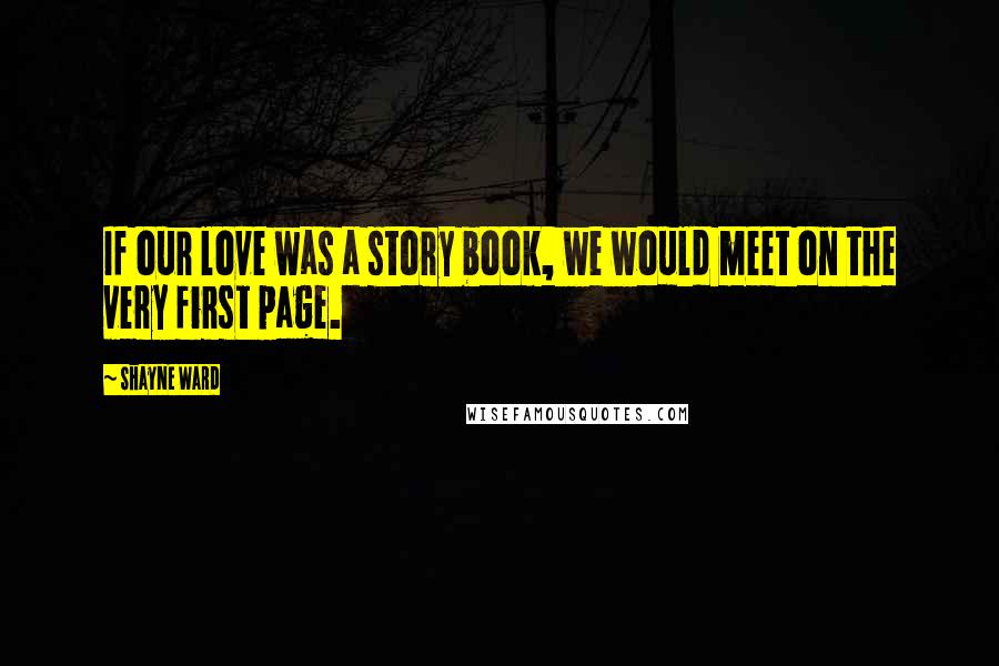 Shayne Ward Quotes: If our love was a story book, we would meet on the very first page.