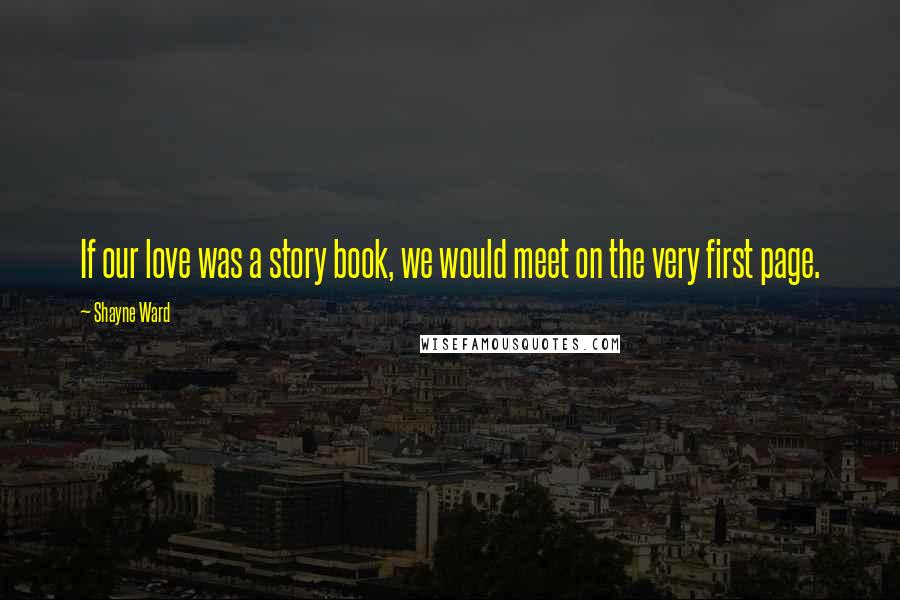 Shayne Ward Quotes: If our love was a story book, we would meet on the very first page.