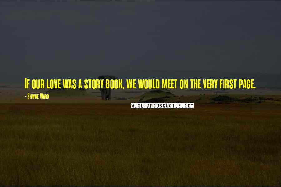 Shayne Ward Quotes: If our love was a story book, we would meet on the very first page.