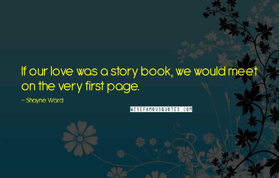 Shayne Ward Quotes: If our love was a story book, we would meet on the very first page.