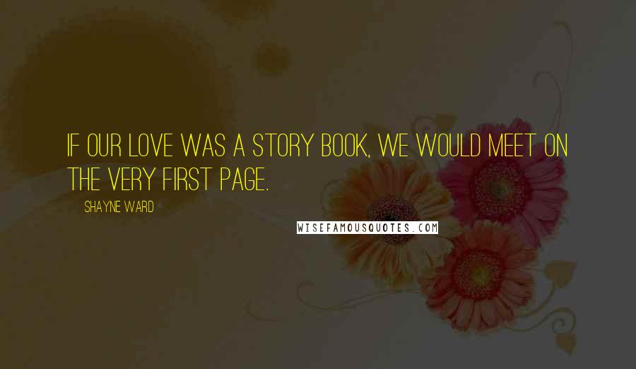 Shayne Ward Quotes: If our love was a story book, we would meet on the very first page.