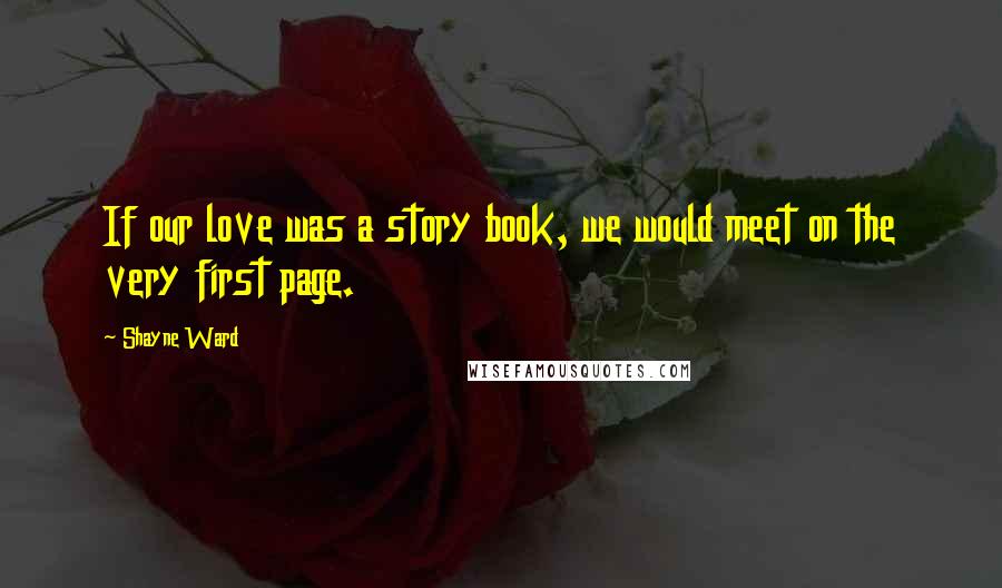 Shayne Ward Quotes: If our love was a story book, we would meet on the very first page.