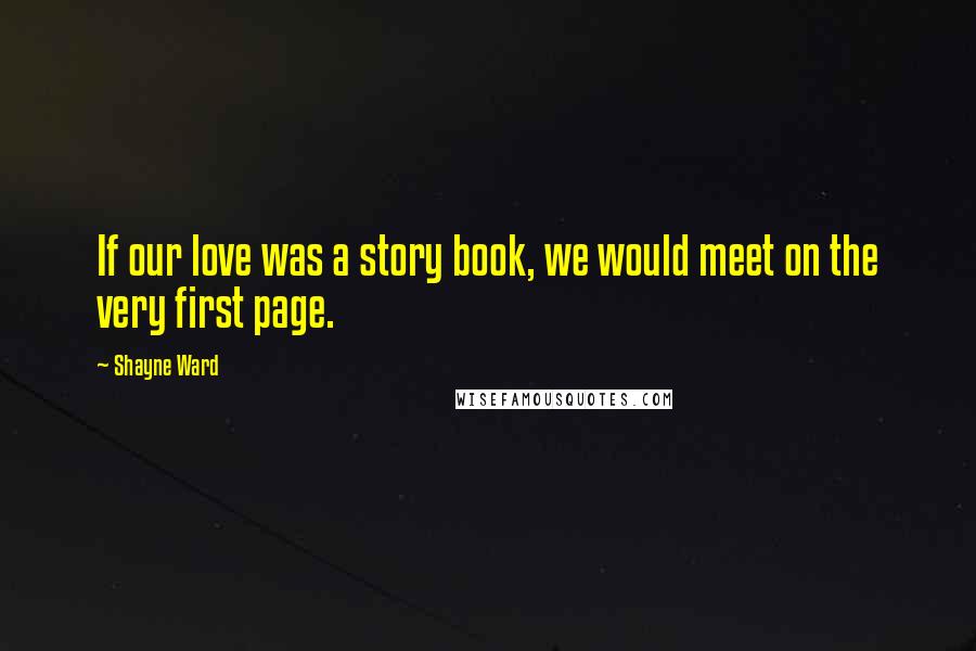 Shayne Ward Quotes: If our love was a story book, we would meet on the very first page.