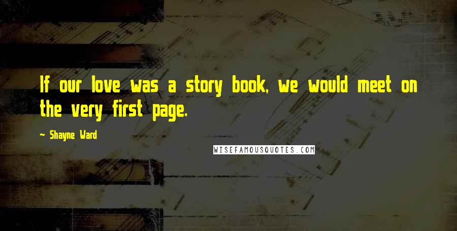 Shayne Ward Quotes: If our love was a story book, we would meet on the very first page.