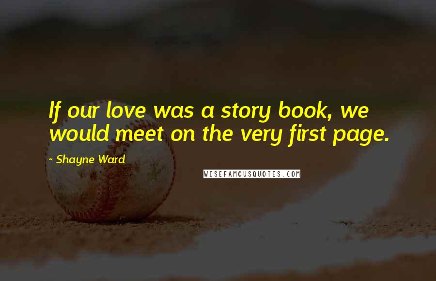 Shayne Ward Quotes: If our love was a story book, we would meet on the very first page.