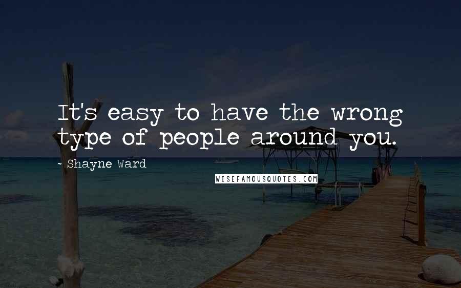 Shayne Ward Quotes: It's easy to have the wrong type of people around you.