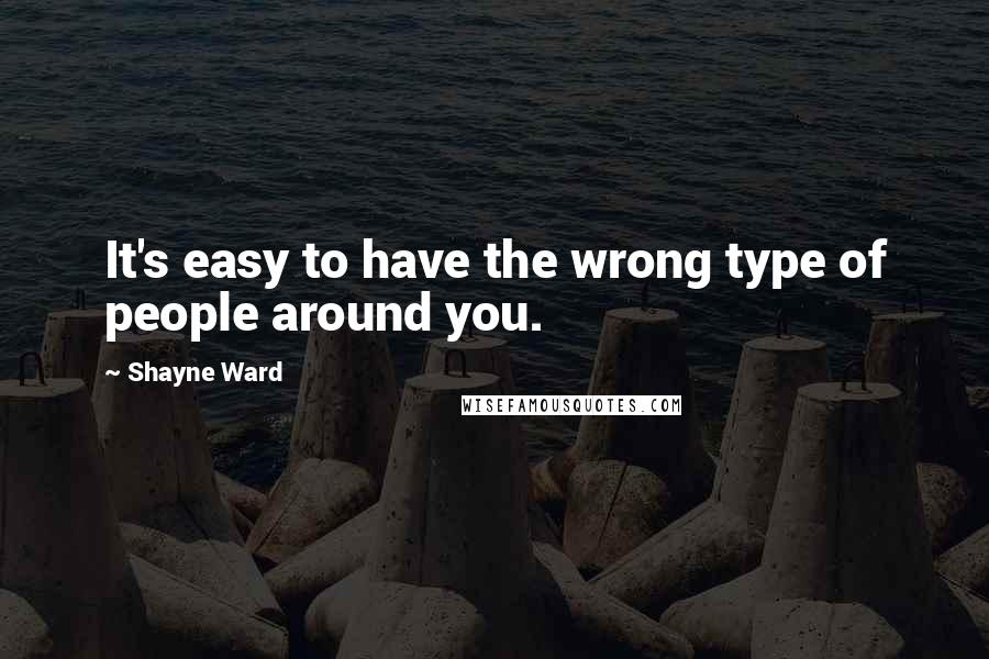 Shayne Ward Quotes: It's easy to have the wrong type of people around you.