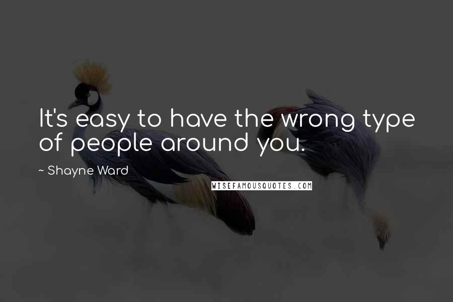 Shayne Ward Quotes: It's easy to have the wrong type of people around you.