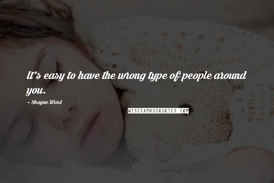 Shayne Ward Quotes: It's easy to have the wrong type of people around you.