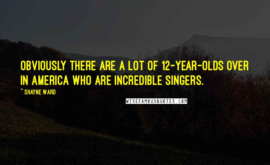 Shayne Ward Quotes: Obviously there are a lot of 12-year-olds over in America who are incredible singers.