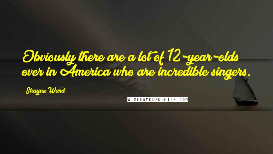 Shayne Ward Quotes: Obviously there are a lot of 12-year-olds over in America who are incredible singers.