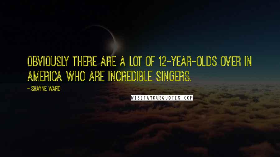 Shayne Ward Quotes: Obviously there are a lot of 12-year-olds over in America who are incredible singers.