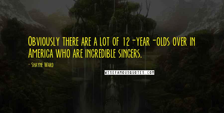 Shayne Ward Quotes: Obviously there are a lot of 12-year-olds over in America who are incredible singers.