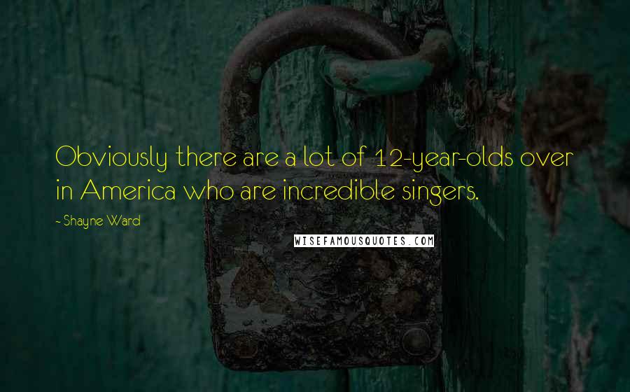 Shayne Ward Quotes: Obviously there are a lot of 12-year-olds over in America who are incredible singers.
