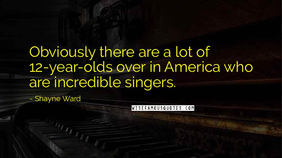 Shayne Ward Quotes: Obviously there are a lot of 12-year-olds over in America who are incredible singers.